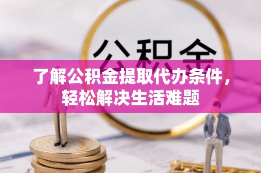 涿鹿了解公积金提取代办条件，轻松解决生活难题