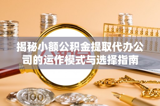 涿鹿揭秘小额公积金提取代办公司的运作模式与选择指南