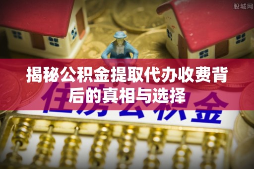 涿鹿揭秘公积金提取代办收费背后的真相与选择