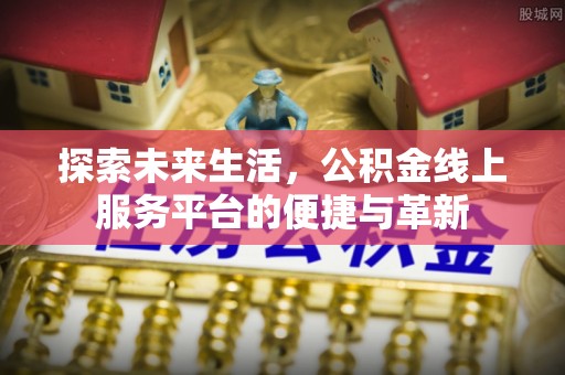 涿鹿探索未来生活，公积金线上服务平台的便捷与革新