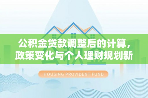 涿鹿公积金贷款调整后的计算，政策变化与个人理财规划新方向