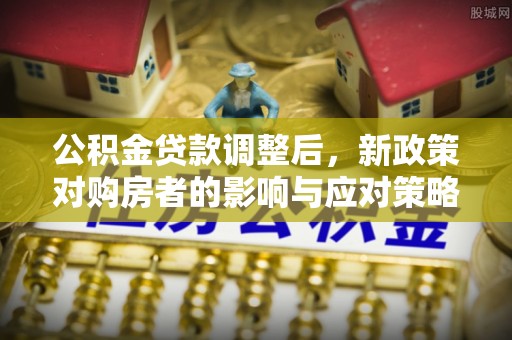 涿鹿公积金贷款调整后，新政策对购房者的影响与应对策略