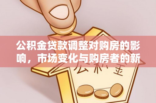涿鹿公积金贷款调整对购房的影响，市场变化与购房者的新选择
