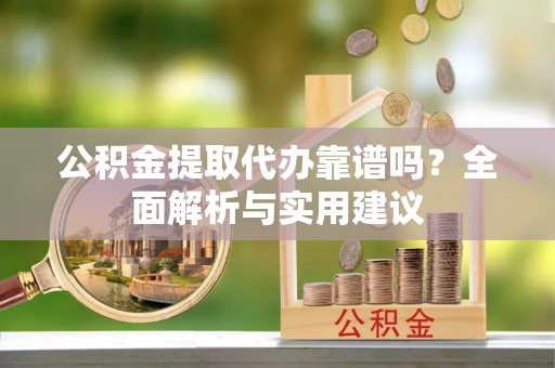 涿鹿公积金提取代办靠谱吗？全面解析与实用建议
