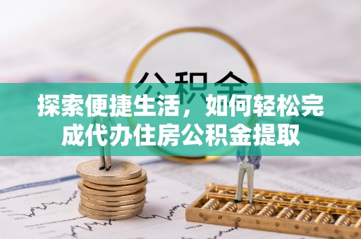 涿鹿探索便捷生活，如何轻松完成代办住房公积金提取