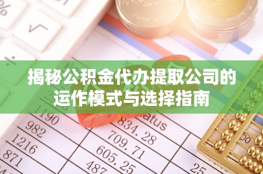 涿鹿揭秘公积金代办提取公司的运作模式与选择指南