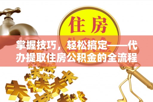 涿鹿掌握技巧，轻松搞定——代办提取住房公积金的全流程解析