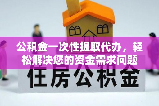 涿鹿公积金一次性提取代办，轻松解决您的资金需求问题