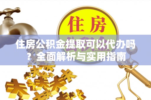 涿鹿住房公积金提取可以代办吗？全面解析与实用指南