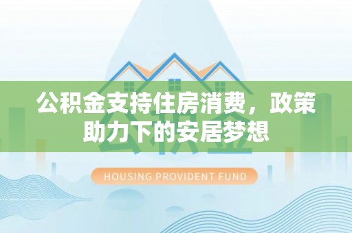 涿鹿公积金支持住房消费，政策助力下的安居梦想