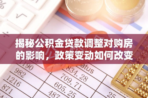 涿鹿揭秘公积金贷款调整对购房的影响，政策变动如何改变你的买房计划