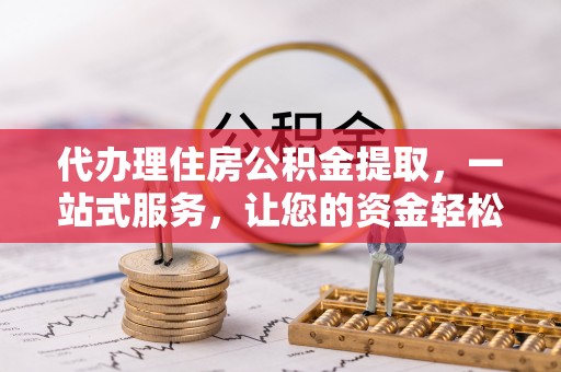 涿鹿代办理住房公积金提取，一站式服务，让您的资金轻松到账