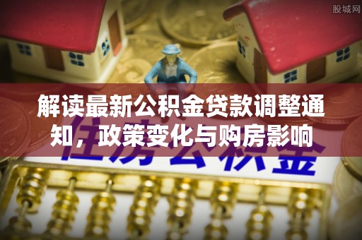 涿鹿解读最新公积金贷款调整通知，政策变化与购房影响