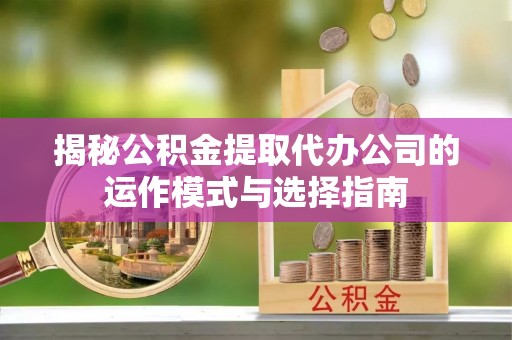 涿鹿揭秘公积金提取代办公司的运作模式与选择指南