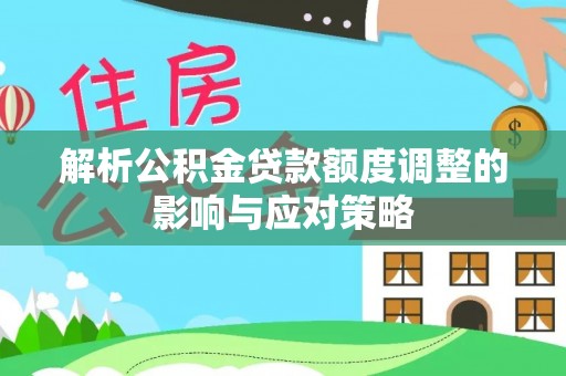 涿鹿解析公积金贷款额度调整的影响与应对策略