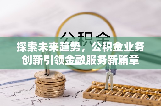 涿鹿探索未来趋势，公积金业务创新引领金融服务新篇章