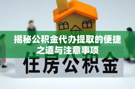 涿鹿揭秘公积金代办提取的便捷之道与注意事项