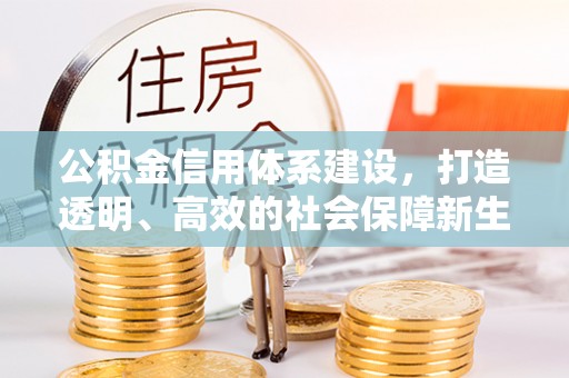 涿鹿公积金信用体系建设，打造透明、高效的社会保障新生态