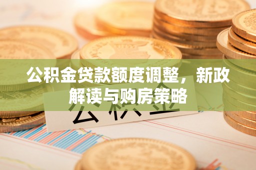 涿鹿公积金贷款额度调整，新政解读与购房策略