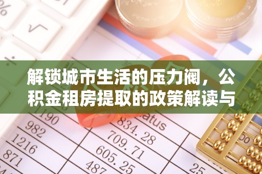 涿鹿解锁城市生活的压力阀，公积金租房提取的政策解读与实践指南