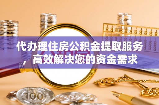 涿鹿代办理住房公积金提取服务，高效解决您的资金需求
