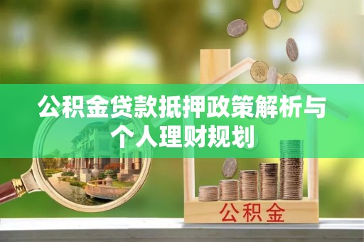 涿鹿公积金贷款抵押政策解析与个人理财规划