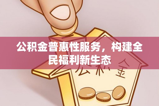 涿鹿公积金普惠性服务，构建全民福利新生态
