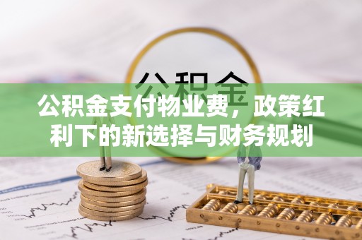 涿鹿公积金支付物业费，政策红利下的新选择与财务规划