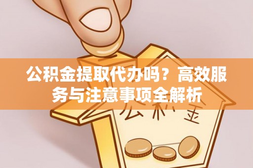 涿鹿公积金提取代办吗？高效服务与注意事项全解析