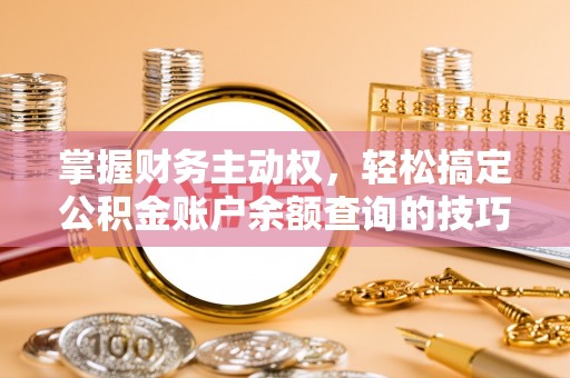 涿鹿掌握财务主动权，轻松搞定公积金账户余额查询的技巧与方法