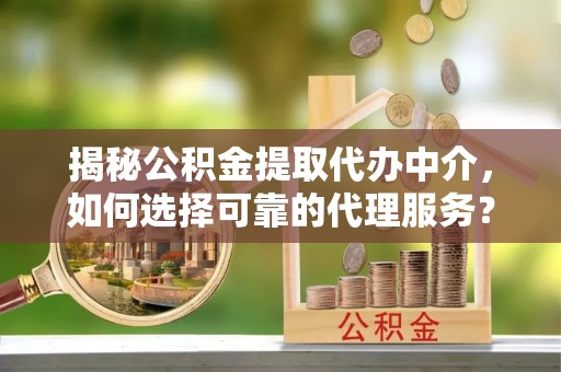 涿鹿揭秘公积金提取代办中介，如何选择可靠的代理服务？