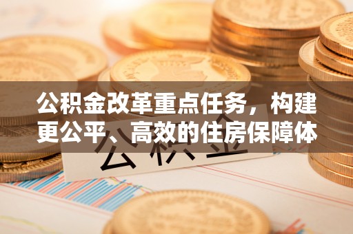 涿鹿公积金改革重点任务，构建更公平、高效的住房保障体系