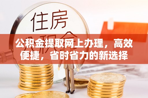 涿鹿公积金提取网上办理，高效便捷，省时省力的新选择