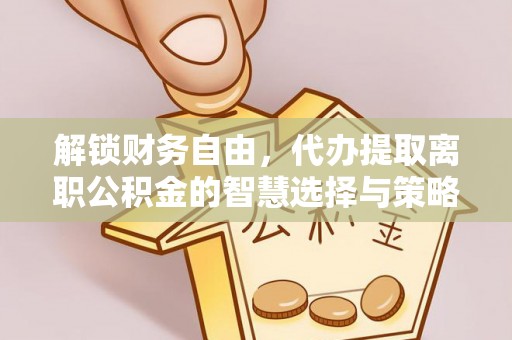 涿鹿解锁财务自由，代办提取离职公积金的智慧选择与策略