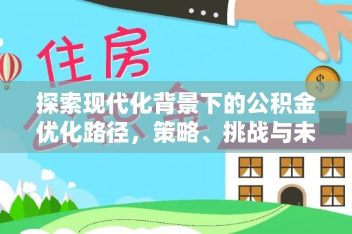 涿鹿探索现代化背景下的公积金优化路径，策略、挑战与未来展望