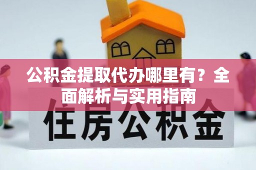 涿鹿公积金提取代办哪里有？全面解析与实用指南