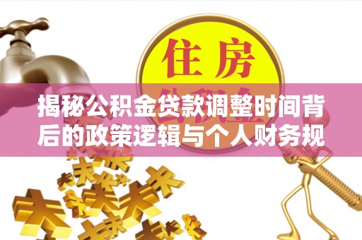 涿鹿揭秘公积金贷款调整时间背后的政策逻辑与个人财务规划