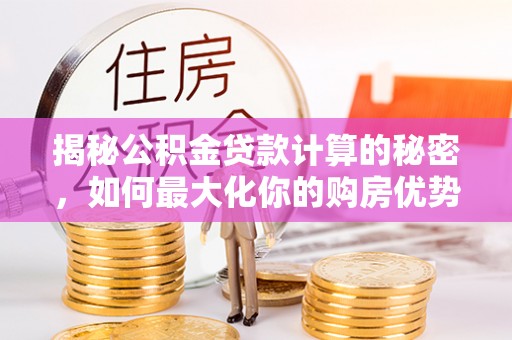 涿鹿揭秘公积金贷款计算的秘密，如何最大化你的购房优势