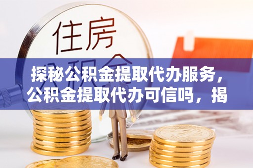 涿鹿探秘公积金提取代办服务，公积金提取代办可信吗，揭秘真相与选择指南