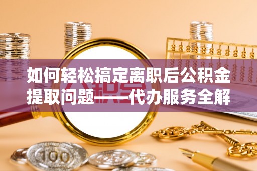 涿鹿如何轻松搞定离职后公积金提取问题——代办服务全解析