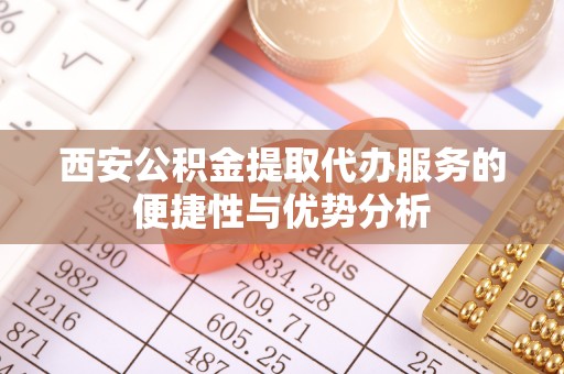 涿鹿西安公积金提取代办服务的便捷性与优势分析