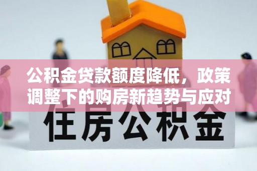 涿鹿公积金贷款额度降低，政策调整下的购房新趋势与应对策略