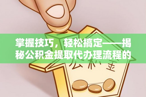 涿鹿掌握技巧，轻松搞定——揭秘公积金提取代办理流程的关键步骤