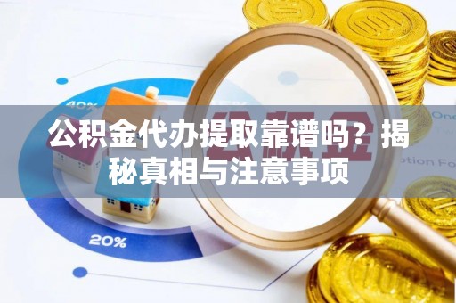 涿鹿公积金代办提取靠谱吗？揭秘真相与注意事项