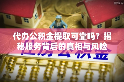 涿鹿代办公积金提取可靠吗？揭秘服务背后的真相与风险