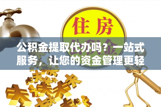 涿鹿公积金提取代办吗？一站式服务，让您的资金管理更轻松