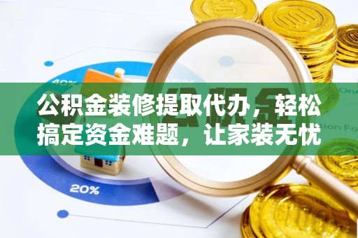 涿鹿公积金装修提取代办，轻松搞定资金难题，让家装无忧