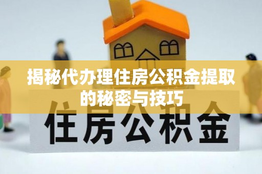 涿鹿揭秘代办理住房公积金提取的秘密与技巧
