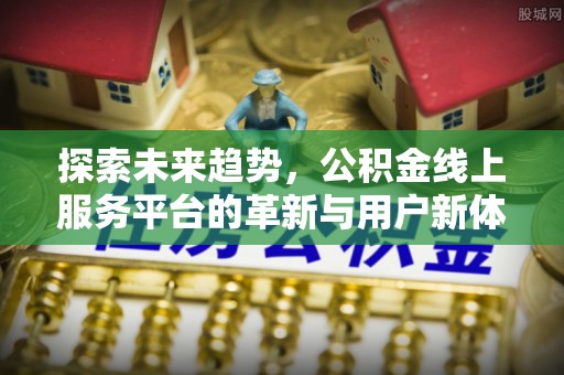涿鹿探索未来趋势，公积金线上服务平台的革新与用户新体验