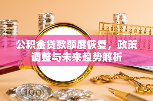 涿鹿公积金贷款额度恢复，政策调整与未来趋势解析